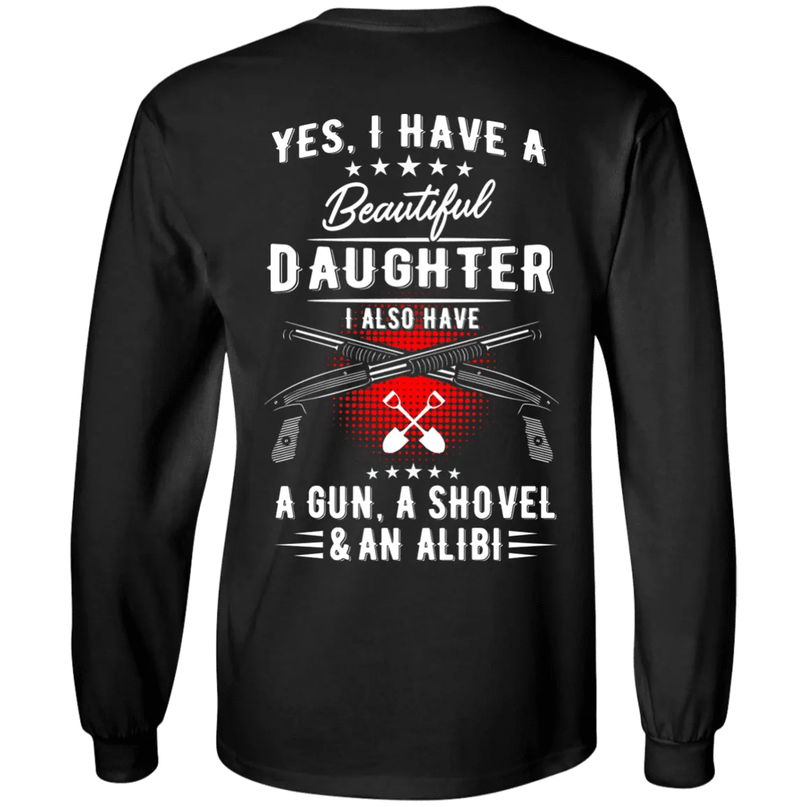 Yes, I Have A Beautiful Daughter, I Also have a Gun, a Shovel & an Alibi T-Shirts & Hoodies